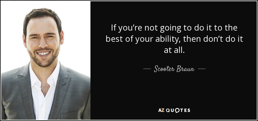 If you’re not going to do it to the best of your ability, then don’t do it at all. - Scooter Braun