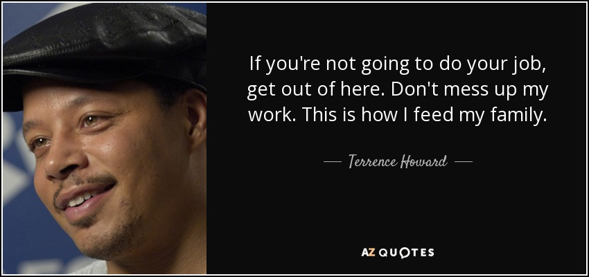 If you're not going to do your job, get out of here. Don't mess up my work. This is how I feed my family. - Terrence Howard