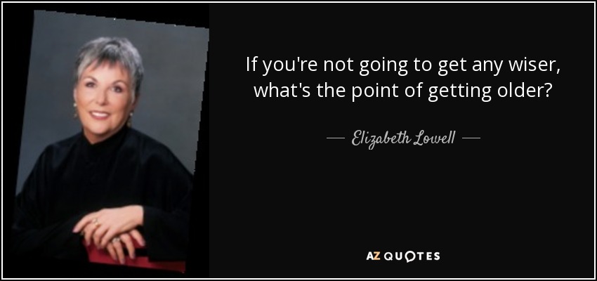 If you're not going to get any wiser, what's the point of getting older? - Elizabeth Lowell