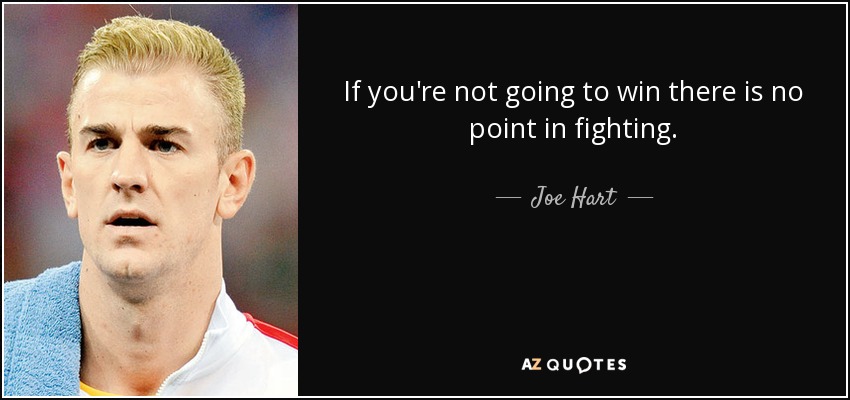 If you're not going to win there is no point in fighting. - Joe Hart