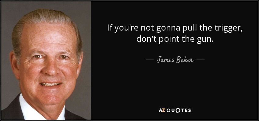 If you're not gonna pull the trigger, don't point the gun. - James Baker