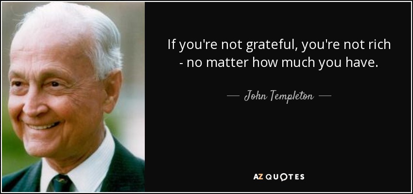 If you're not grateful, you're not rich - no matter how much you have. - John Templeton