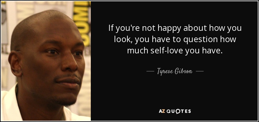 If you're not happy about how you look, you have to question how much self-love you have. - Tyrese Gibson
