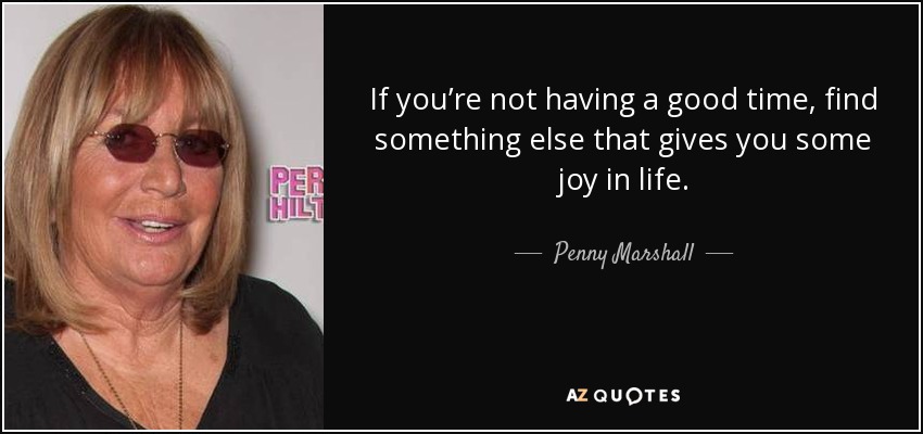 If you’re not having a good time, find something else that gives you some joy in life. - Penny Marshall