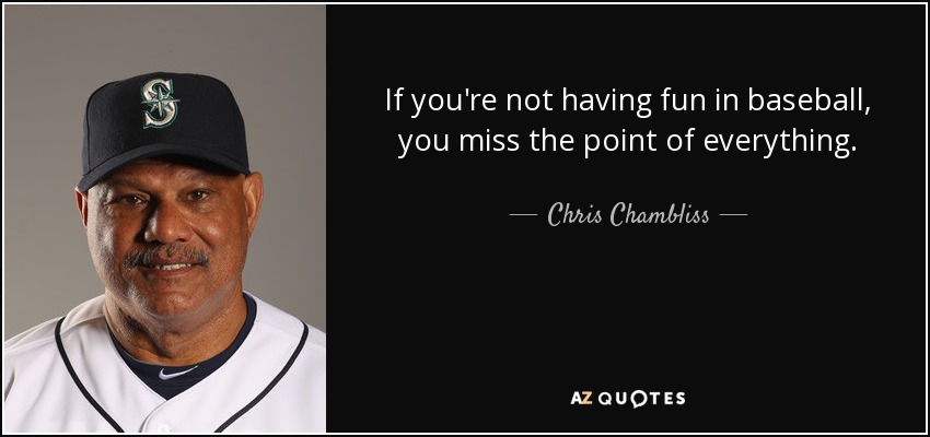 If you're not having fun in baseball, you miss the point of everything. - Chris Chambliss