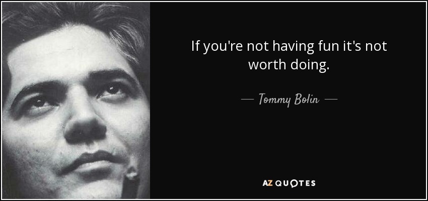 If you're not having fun it's not worth doing. - Tommy Bolin