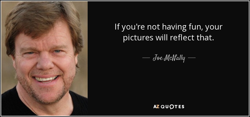 If you're not having fun, your pictures will reflect that. - Joe McNally