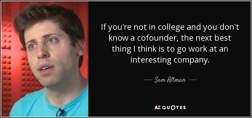 If you're not in college and you don't know a cofounder, the next best thing I think is to go work at an interesting company. - Sam Altman