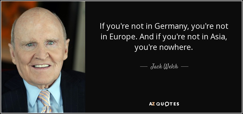 If you're not in Germany, you're not in Europe. And if you're not in Asia, you're nowhere. - Jack Welch