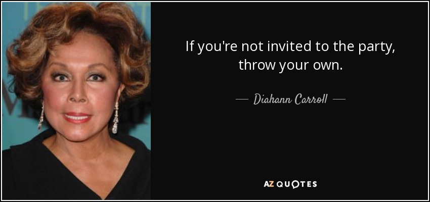 If you're not invited to the party, throw your own. - Diahann Carroll