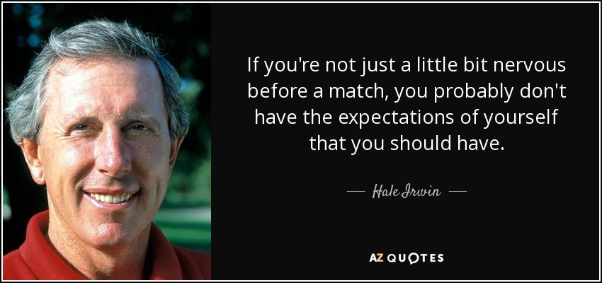 If you're not just a little bit nervous before a match, you probably don't have the expectations of yourself that you should have. - Hale Irwin