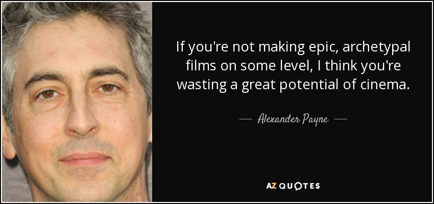 If you're not making epic, archetypal films on some level, I think you're wasting a great potential of cinema. - Alexander Payne