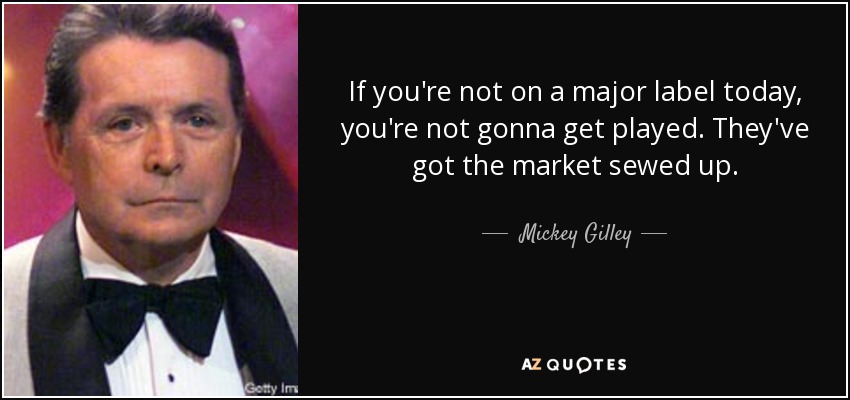 If you're not on a major label today, you're not gonna get played. They've got the market sewed up. - Mickey Gilley