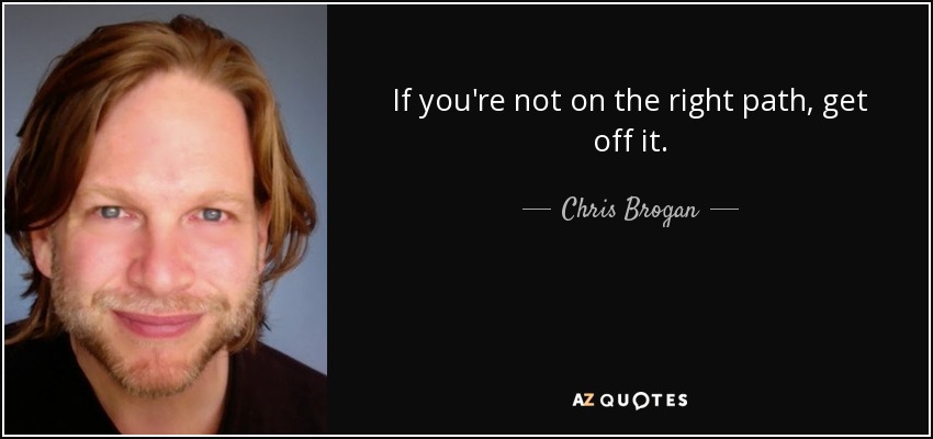 If you're not on the right path, get off it. - Chris Brogan