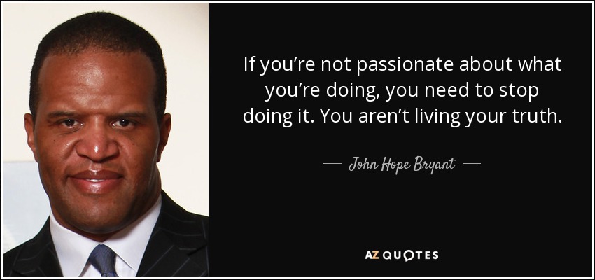 If you’re not passionate about what you’re doing, you need to stop doing it. You aren’t living your truth. - John Hope Bryant