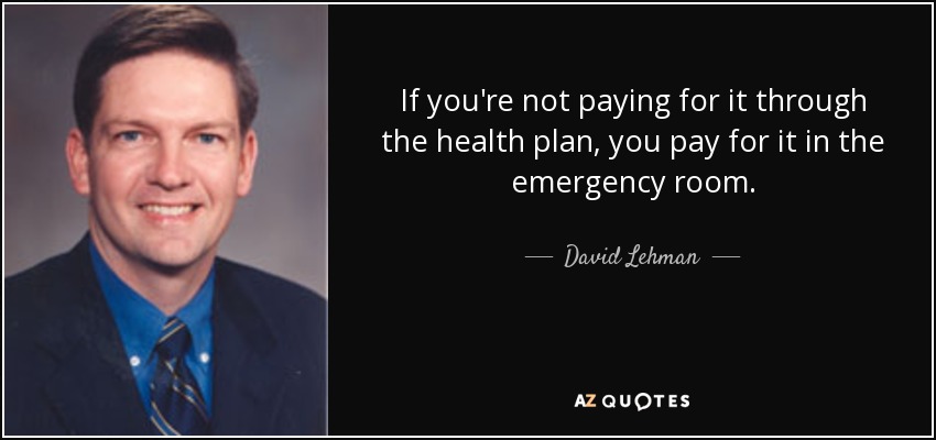 If you're not paying for it through the health plan, you pay for it in the emergency room. - David Lehman