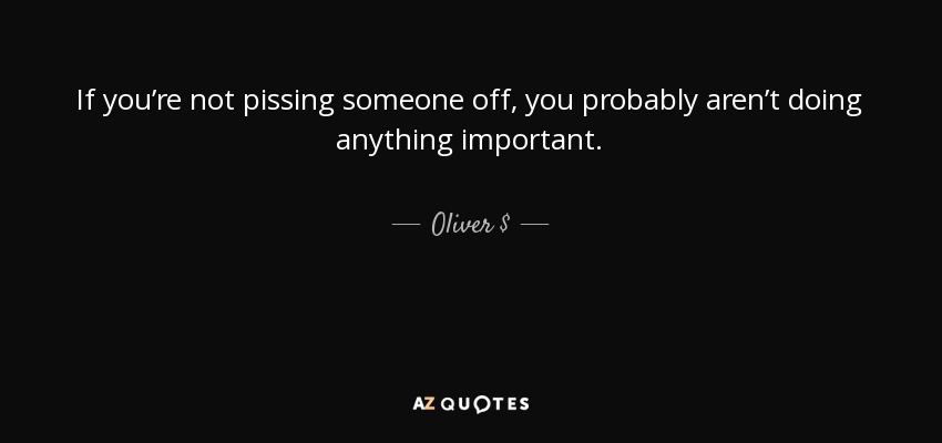 If you’re not pissing someone off, you probably aren’t doing anything important. - Oliver $