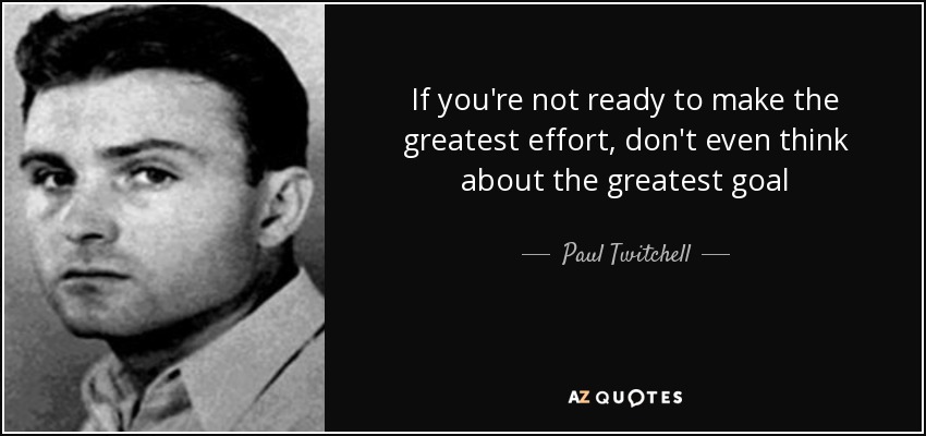 If you're not ready to make the greatest effort, don't even think about the greatest goal - Paul Twitchell