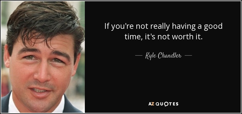 If you're not really having a good time, it's not worth it. - Kyle Chandler