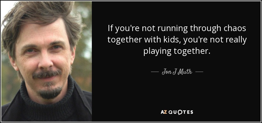 If you're not running through chaos together with kids, you're not really playing together. - Jon J Muth