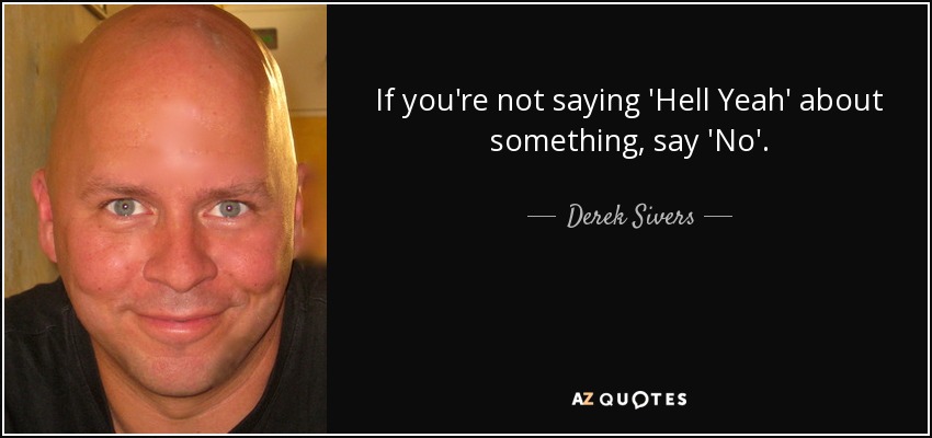 If you're not saying 'Hell Yeah' about something, say 'No'. - Derek Sivers