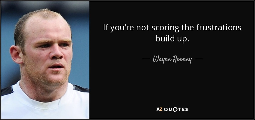 If you're not scoring the frustrations build up. - Wayne Rooney
