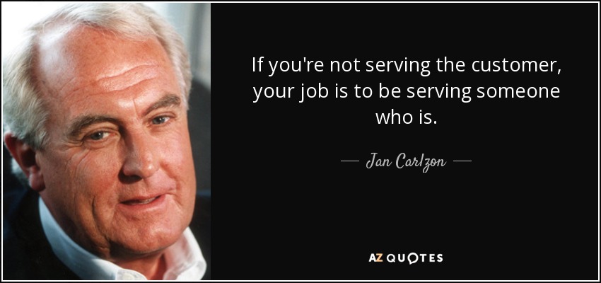 If you're not serving the customer, your job is to be serving someone who is. - Jan Carlzon