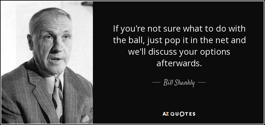 If you're not sure what to do with the ball, just pop it in the net and we'll discuss your options afterwards. - Bill Shankly
