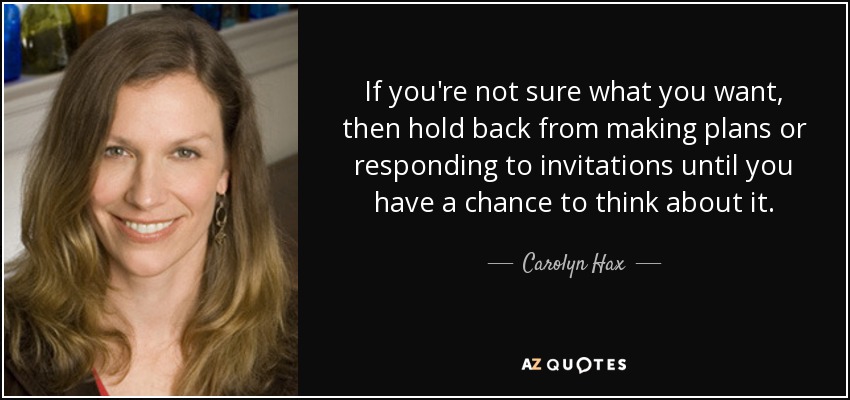 If you're not sure what you want, then hold back from making plans or responding to invitations until you have a chance to think about it. - Carolyn Hax