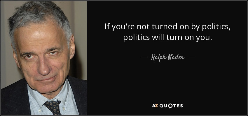 If you're not turned on by politics, politics will turn on you. - Ralph Nader