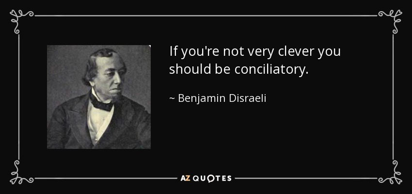 If you're not very clever you should be conciliatory. - Benjamin Disraeli