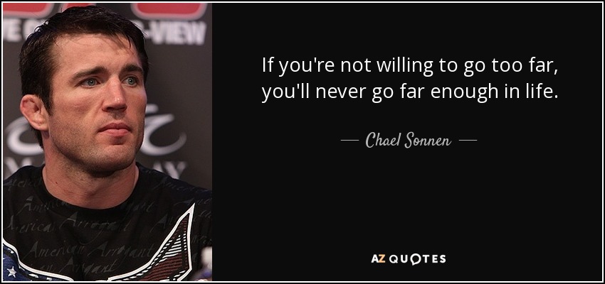 If you're not willing to go too far, you'll never go far enough in life. - Chael Sonnen