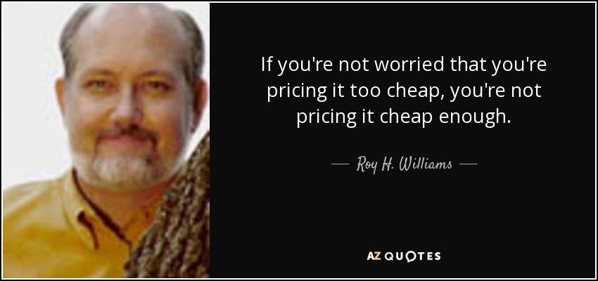 If you're not worried that you're pricing it too cheap, you're not pricing it cheap enough. - Roy H. Williams