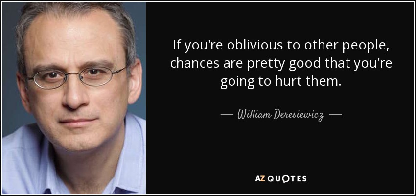 If you're oblivious to other people, chances are pretty good that you're going to hurt them. - William Deresiewicz
