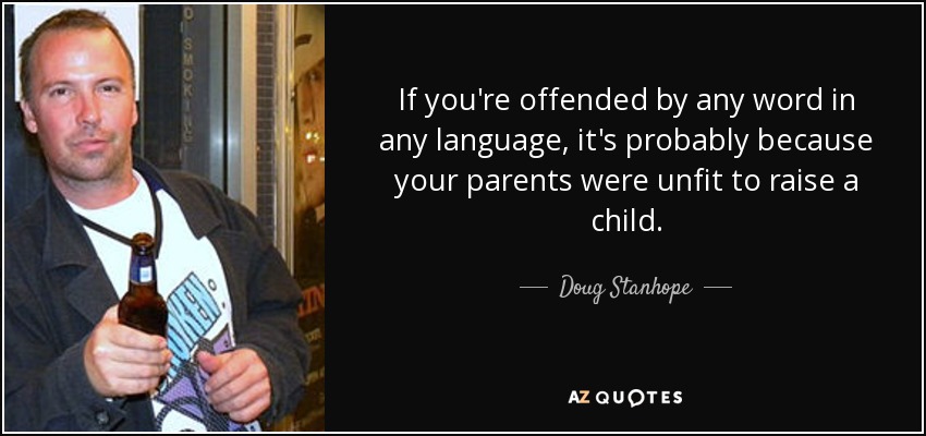 If you're offended by any word in any language, it's probably because your parents were unfit to raise a child. - Doug Stanhope