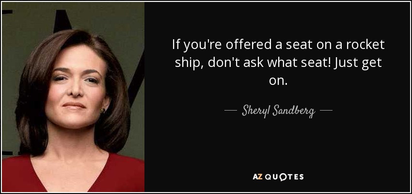 If you're offered a seat on a rocket ship, don't ask what seat! Just get on. - Sheryl Sandberg
