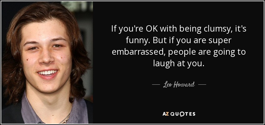 If you're OK with being clumsy, it's funny. But if you are super embarrassed, people are going to laugh at you. - Leo Howard