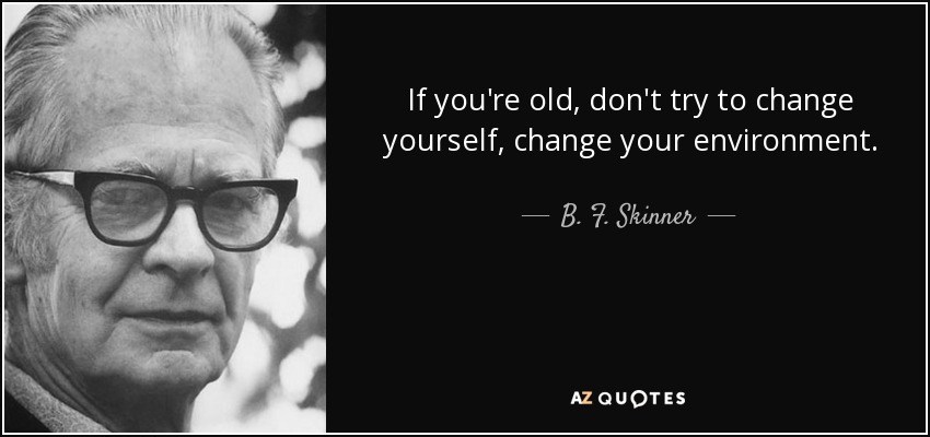 If you're old, don't try to change yourself, change your environment. - B. F. Skinner