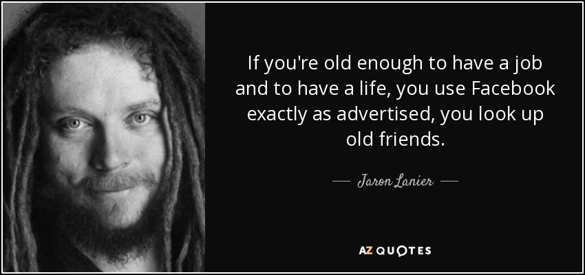 If you're old enough to have a job and to have a life, you use Facebook exactly as advertised, you look up old friends. - Jaron Lanier