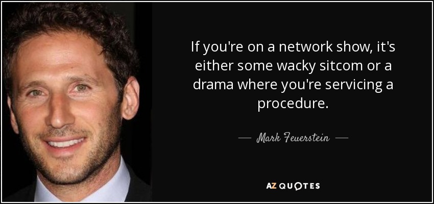 If you're on a network show, it's either some wacky sitcom or a drama where you're servicing a procedure. - Mark Feuerstein
