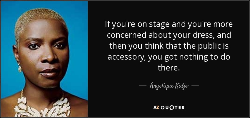 If you're on stage and you're more concerned about your dress, and then you think that the public is accessory, you got nothing to do there. - Angelique Kidjo