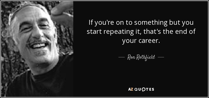 If you're on to something but you start repeating it, that's the end of your career. - Ron Rothfield