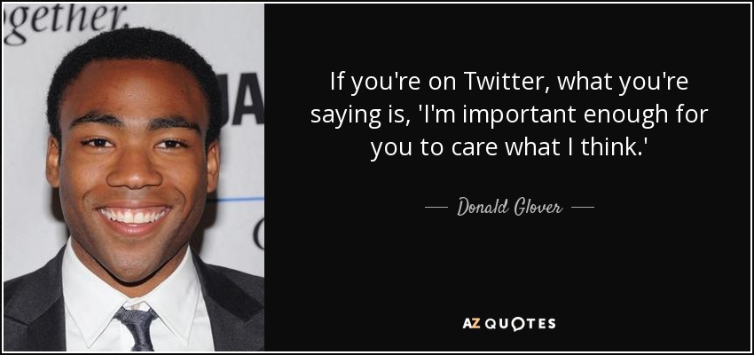 If you're on Twitter, what you're saying is, 'I'm important enough for you to care what I think.' - Donald Glover