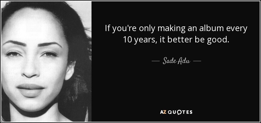 If you're only making an album every 10 years, it better be good. - Sade Adu