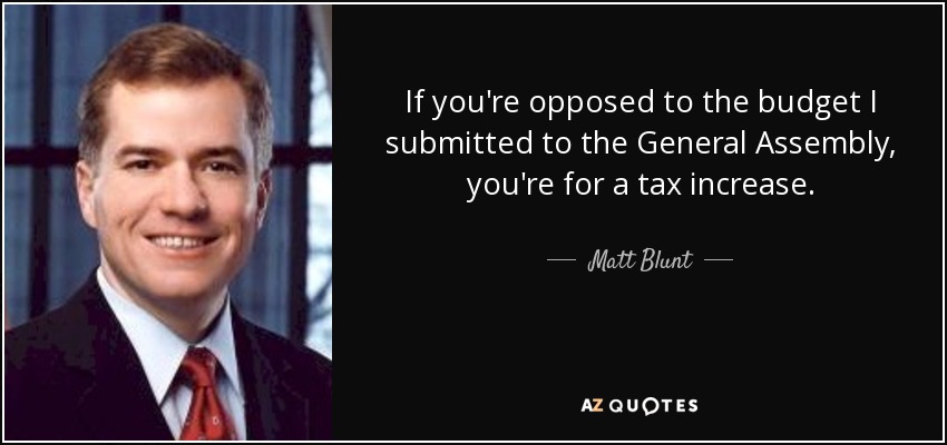 If you're opposed to the budget I submitted to the General Assembly, you're for a tax increase. - Matt Blunt