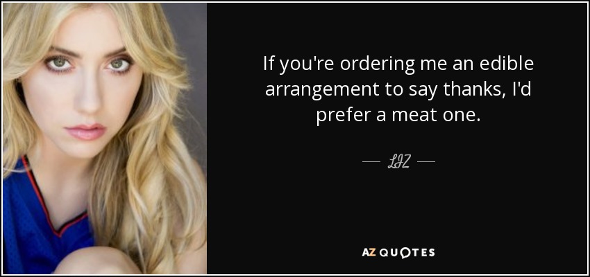 If you're ordering me an edible arrangement to say thanks, I'd prefer a meat one. - LIZ