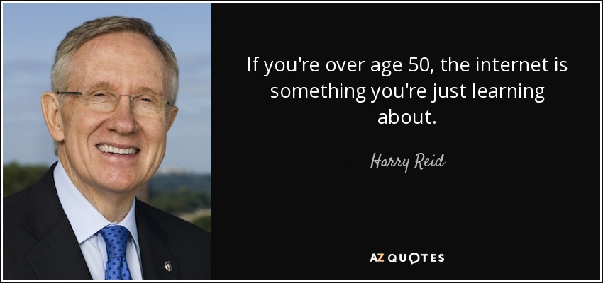 If you're over age 50, the internet is something you're just learning about. - Harry Reid