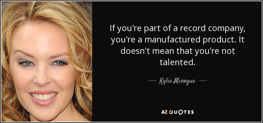 If you're part of a record company, you're a manufactured product. It doesn't mean that you're not talented. - Kylie Minogue