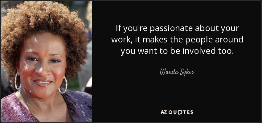 If you're passionate about your work, it makes the people around you want to be involved too. - Wanda Sykes