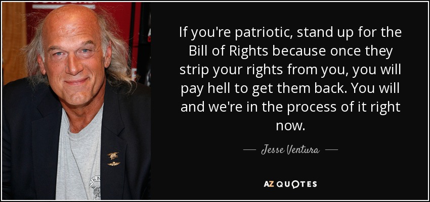 If you're patriotic, stand up for the Bill of Rights because once they strip your rights from you, you will pay hell to get them back. You will and we're in the process of it right now. - Jesse Ventura